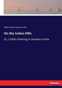 Cover image for On the Indian Hills: Or, Coffee-Planting in Southern India