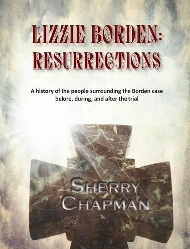 Cover image for Lizzie Borden: Resurrections: A history of the people surrounding the Borden case before, during, and after the trial