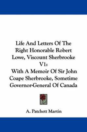 Cover image for Life and Letters of the Right Honorable Robert Lowe, Viscount Sherbrooke V1: With a Memoir of Sir John Coape Sherbrooke, Sometime Governor-General of Canada