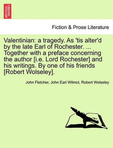 Cover image for Valentinian: A Tragedy. as 'Tis Alter'd by the Late Earl of Rochester. ... Together with a Preface Concerning the Author [I.E. Lord Rochester] and His Writings. by One of His Friends [Robert Wolseley].