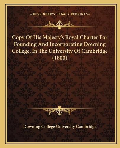 Cover image for Copy of His Majesty's Royal Charter for Founding and Incorporating Downing College, in the University of Cambridge (1800)