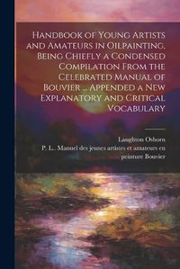 Cover image for Handbook of Young Artists and Amateurs in Oilpainting, Being Chiefly a Condensed Compilation From the Celebrated Manual of Bouvier ... Appended a New Explanatory and Critical Vocabulary