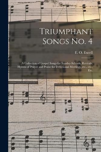 Cover image for Triumphant Songs No. 4: a Collection of Gospel Songs for Sunday-schools, Revivals, Hymns of Prayer and Praise for Devotional Meetings, Etc., Etc., Etc.