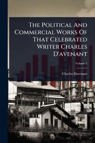 Cover image for The Political And Commercial Works Of That Celebrated Writer Charles D'avenant