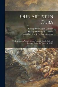 Cover image for Our Artist in Cuba: Fifty Drawings on Wood: Leaves From the Sketch-book of a Traveler, During the Winter of 1864-5