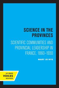 Cover image for Science in the Provinces: Scientific Communities and Provincial Leadership in France, 1860 - 1930