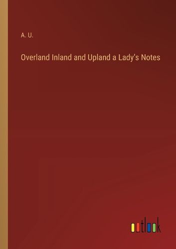 Cover image for Overland Inland and Upland a Lady's Notes