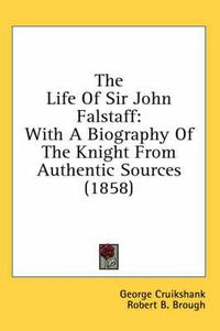 Cover image for The Life of Sir John Falstaff: With a Biography of the Knight from Authentic Sources (1858)