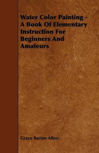 Cover image for Water Color Painting - A Book Of Elementary Instruction For Beginners And Amateurs