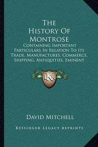 Cover image for The History of Montrose: Containing Important Particulars in Relation to Its Trade, Manufactures, Commerce, Shipping, Antiquities, Eminent Men (1866)