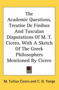 Cover image for The Academic Questions, Treatise de Finibus and Tusculan Disputations of M. T. Cicero, with a Sketch of the Greek Philosophers Mentioned by Cicero