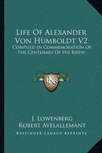 Cover image for Life of Alexander Von Humboldt V2: Compiled in Commemoration of the Centenary of His Birth