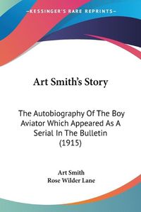 Cover image for Art Smith's Story: The Autobiography of the Boy Aviator Which Appeared as a Serial in the Bulletin (1915)