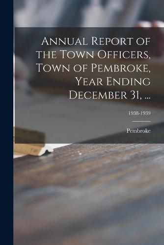 Cover image for Annual Report of the Town Officers, Town of Pembroke, Year Ending December 31, ...; 1938-1939