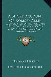 Cover image for A Short Account of Romsey Abbey: A Description of the Fabric and Notes on the History of the Convent of Saints Mary and Ethelfleda (1907)