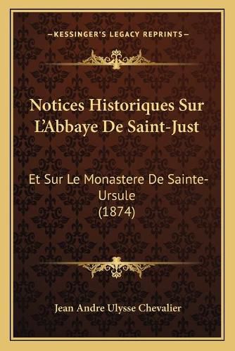 Notices Historiques Sur L'Abbaye de Saint-Just: Et Sur Le Monastere de Sainte-Ursule (1874)