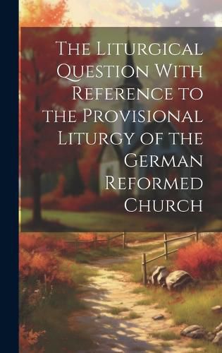 Cover image for The Liturgical Question With Reference to the Provisional Liturgy of the German Reformed Church