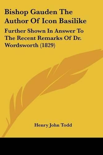 Bishop Gauden the Author of Icon Basilike: Further Shown in Answer to the Recent Remarks of Dr. Wordsworth (1829)