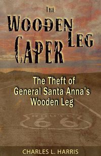 Cover image for The Wooden Leg Caper: The Theft of General Santa Anna's Wooden Leg