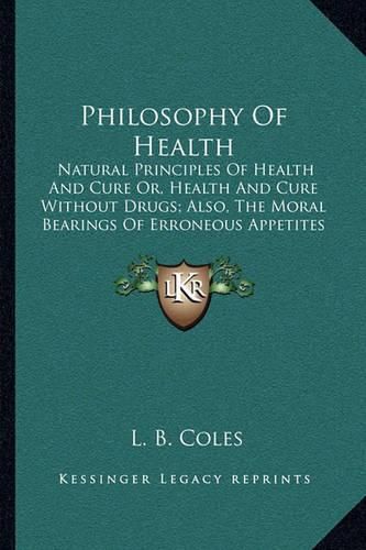 Philosophy of Health: Natural Principles of Health and Cure Or, Health and Cure Without Drugs; Also, the Moral Bearings of Erroneous Appetites