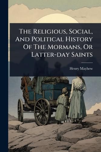 Cover image for The Religious, Social, And Political History Of The Mormans, Or Latter-day Saints