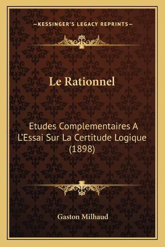 Le Rationnel: Etudes Complementaires A L'Essai Sur La Certitude Logique (1898)