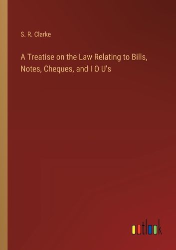 A Treatise on the Law Relating to Bills, Notes, Cheques, and I O U's