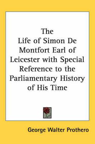 The Life of Simon De Montfort Earl of Leicester with Special Reference to the Parliamentary History of His Time