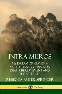 Cover image for Intra Muros: My Dream of Heaven - A Christian's Counsel on Death, Bereavement and the Afterlife