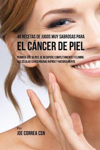 Cover image for 49 Recetas de Jugos Muy Sabrosas Para el Cancer de Piel: Permita Que su Piel Se Recupere Completamente y Elimine las Celulas Cancerigenas Rapida y Naturalmente