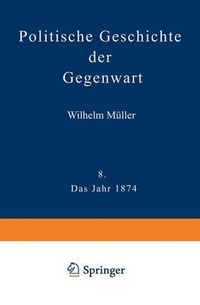 Cover image for Politische Geschichte Der Gegenwart: VIII Das Jahr 1874. Nebst Einer Chronik Der Ereignisse Des Jahres 1874 Und Einem Alphabetischen Verzeichnisse Der Hervorragenden Personen