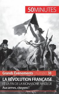 Cover image for La Revolution francaise et la fin de la monarchie absolue: Aux armes, citoyens !