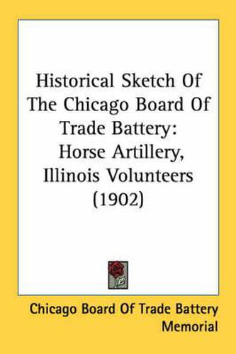Cover image for Historical Sketch of the Chicago Board of Trade Battery: Horse Artillery, Illinois Volunteers (1902)