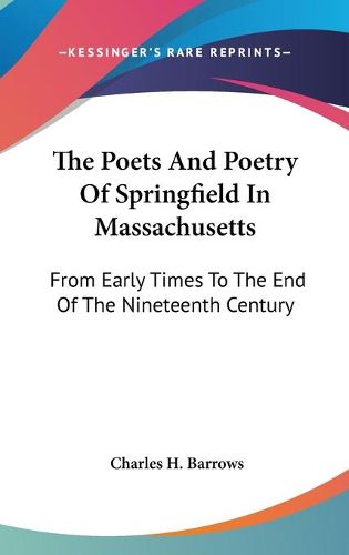 Cover image for The Poets and Poetry of Springfield in Massachusetts: From Early Times to the End of the Nineteenth Century