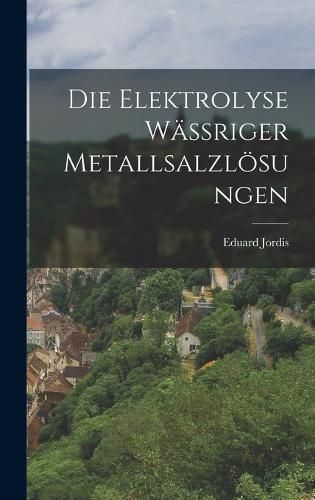 Cover image for Die Elektrolyse Waessriger Metallsalzloesungen