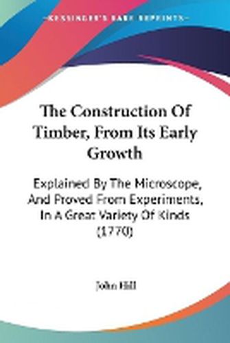 Cover image for The Construction of Timber, from Its Early Growth: Explained by the Microscope, and Proved from Experiments, in a Great Variety of Kinds (1770)