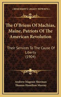 Cover image for The O'Briens of Machias, Maine, Patriots of the American Revolution: Their Services to the Cause of Liberty (1904)