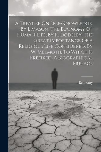 Cover image for A Treatise On Self-knowledge, By J. Mason. The Economy Of Human Life, By R. Dodsley. The Great Importance Of A Religious Life Considered, By W. Melmoth. To Which Is Prefixed, A Biographical Preface