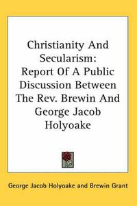 Cover image for Christianity and Secularism: Report of a Public Discussion Between the REV. Brewin and George Jacob Holyoake