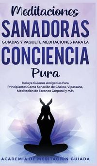 Cover image for Meditaciones Sanadoras Guiadas y Paquete Meditaciones Para la Conciencia Pura: Incluye Guiones Amigables Para Principiantes Como Sanacion de Chakra, Vipassana, Meditacion de Escaneo Corporal y mas