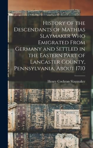 Cover image for History of the Descendants of Mathias Slaymaker who Emigrated From Germany and Settled in the Eastern Part of Lancaster County, Pennsylvania, About 1710