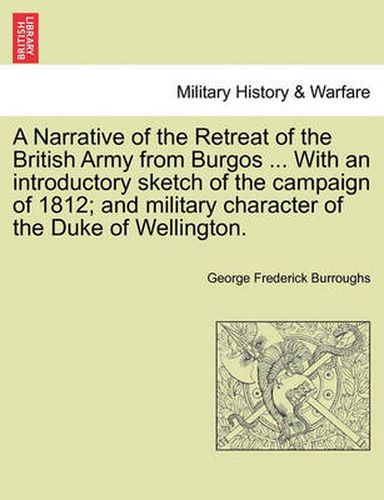 Cover image for A Narrative of the Retreat of the British Army from Burgos ... with an Introductory Sketch of the Campaign of 1812; And Military Character of the Duke of Wellington.