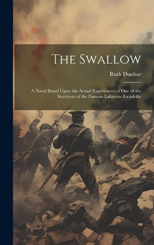 Cover image for The Swallow; a Novel Based Upon the Actual Experiences of one of the Survivors of the Famous Lafayette Escadrille