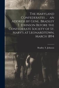 Cover image for The Maryland Confederates ... an Address by Genl. Bradley T. Johnson Before the Confederate Society of St. Mary's at Leonardtown, March 1894