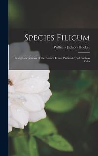 Cover image for Species Filicum; Being Descriptions of the Known Ferns, Particularly of Such as Exist