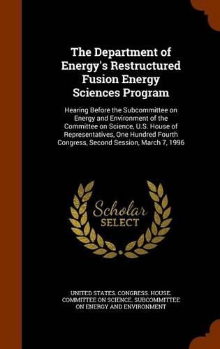 Cover image for The Department of Energy's Restructured Fusion Energy Sciences Program: Hearing Before the Subcommittee on Energy and Environment of the Committee on Science, U.S. House of Representatives, One Hundred Fourth Congress, Second Session, March 7, 1996