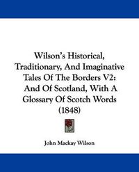 Cover image for Wilson's Historical, Traditionary, and Imaginative Tales of the Borders V2: And of Scotland, with a Glossary of Scotch Words (1848)