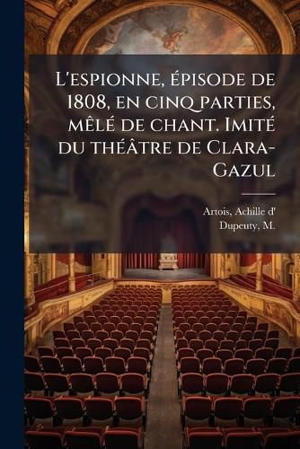 Cover image for L'Espionne, Pisode de 1808, En Cinq Parties, M L de Chant. Imit Du Th Tre de Clara-Gazul