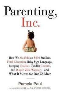 Cover image for Parenting, Inc.: How the Billion-Dollar Baby Business Has Changed the Way WeRaise Our Children