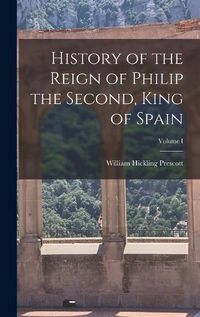 Cover image for History of the Reign of Philip the Second, King of Spain; Volume I